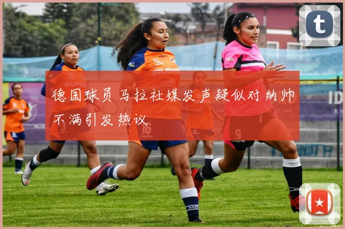 德国球员马拉社媒发声疑似对纳帅不满引发热议