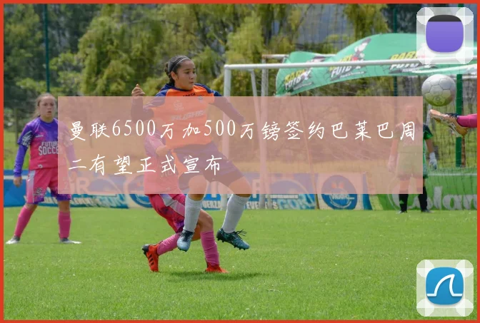 曼联6500万加500万镑签约巴莱巴周二有望正式宣布