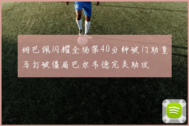 姆巴佩闪耀全场第40分钟破门助皇马打破僵局巴尔韦德完美助攻