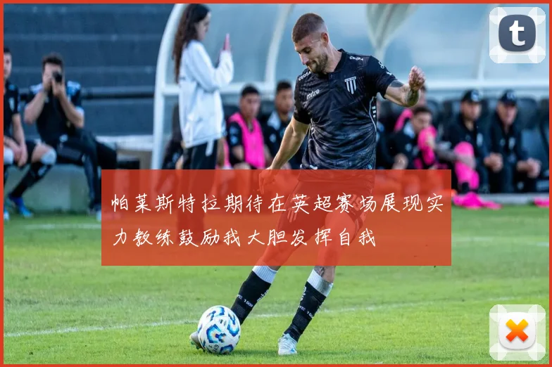 帕莱斯特拉期待在英超赛场展现实力教练鼓励我大胆发挥自我