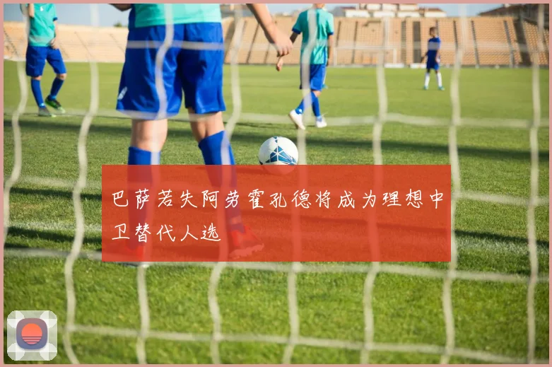 巴萨若失阿劳霍孔德将成为理想中卫替代人选