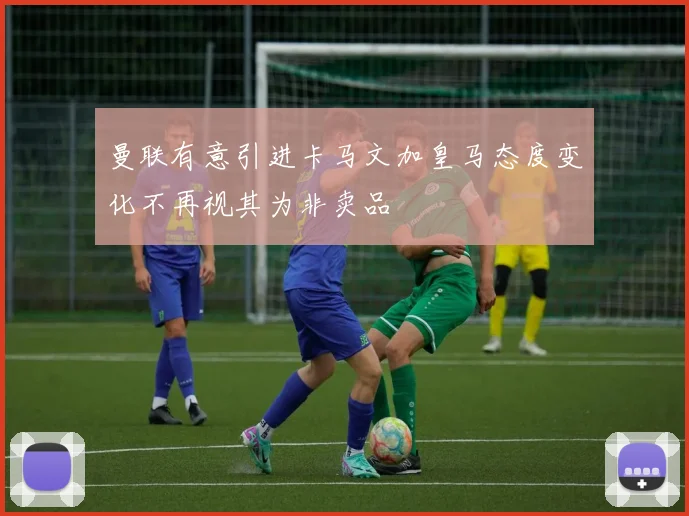 曼联有意引进卡马文加皇马态度变化不再视其为非卖品