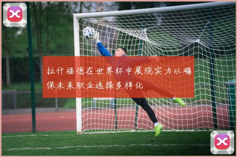 拉什福德在世界杯中展现实力以确保未来职业选择多样化