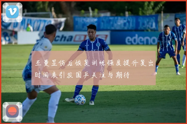 王曼昱伤后恢复训练强度提升复出时间表引发国乒关注与期待