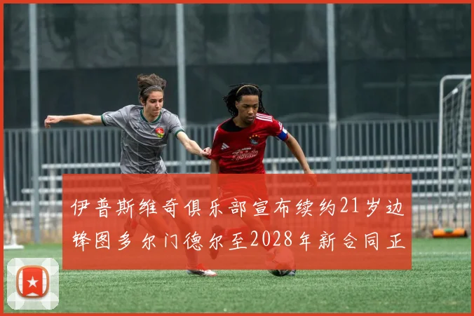 伊普斯维奇俱乐部宣布续约21岁边锋图多尔门德尔至2028年新合同正式生效