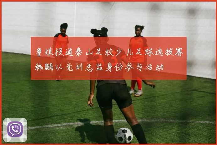 鲁媒报道泰山足校少儿足球选拔赛韩鹏以竞训总监身份参与活动