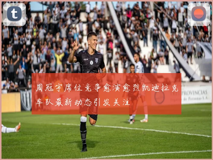 周冠宇席位竞争愈演愈烈凯迪拉克车队最新动态引发关注