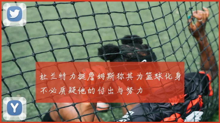 杜兰特力挺詹姆斯称其为篮球化身不必质疑他的付出与努力