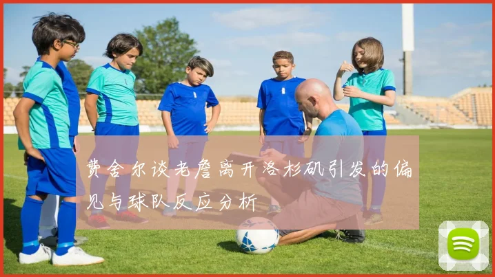 费舍尔谈老詹离开洛杉矶引发的偏见与球队反应分析