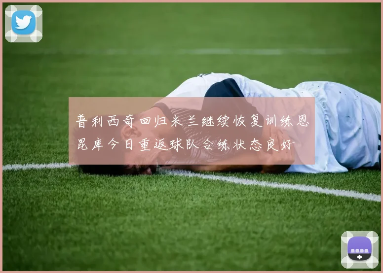 普利西奇回归米兰继续恢复训练恩昆库今日重返球队合练状态良好