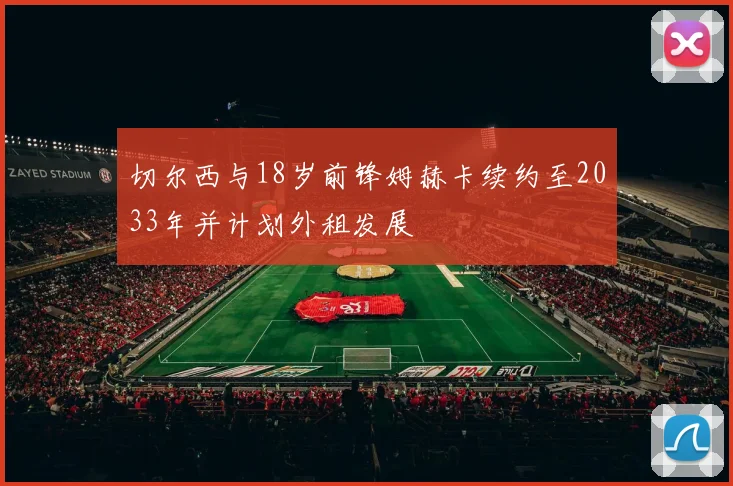 切尔西与18岁前锋姆赫卡续约至2033年并计划外租发展