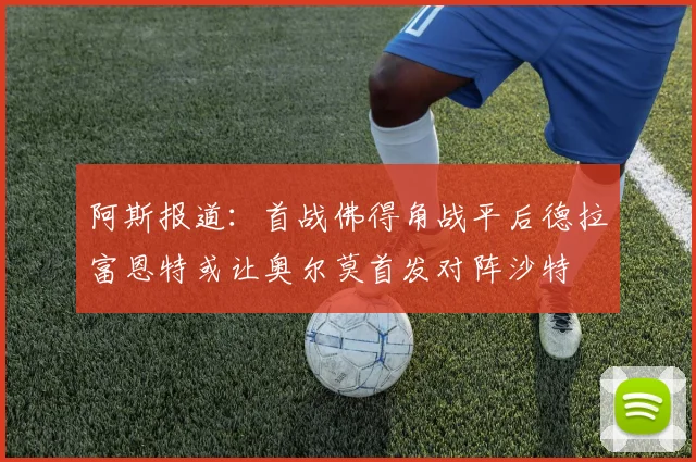 阿斯报道：首战佛得角战平后德拉富恩特或让奥尔莫首发对阵沙特